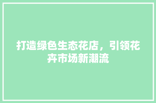 打造绿色生态花店，引领花卉市场新潮流