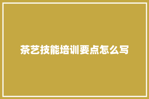茶艺技能培训要点怎么写