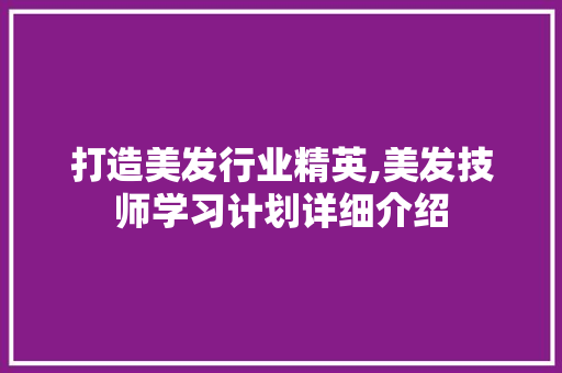 打造美发行业精英,美发技师学习计划详细介绍