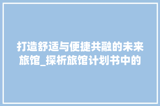 打造舒适与便捷共融的未来旅馆_探析旅馆计划书中的亮点
