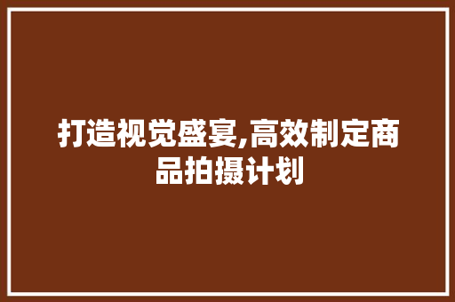 打造视觉盛宴,高效制定商品拍摄计划