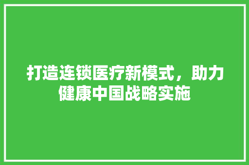 打造连锁医疗新模式，助力健康中国战略实施