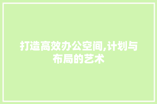 打造高效办公空间,计划与布局的艺术