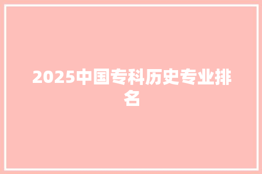 2025中国专科历史专业排名 生活随笔