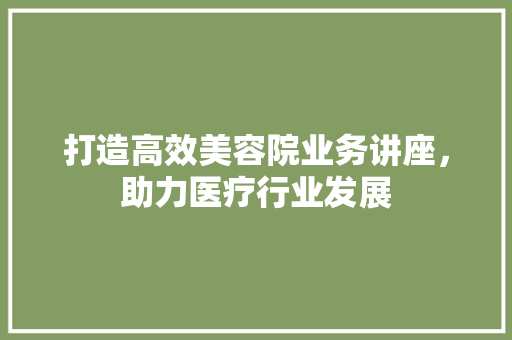打造高效美容院业务讲座，助力医疗行业发展