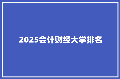 2025会计财经大学排名 工作总结