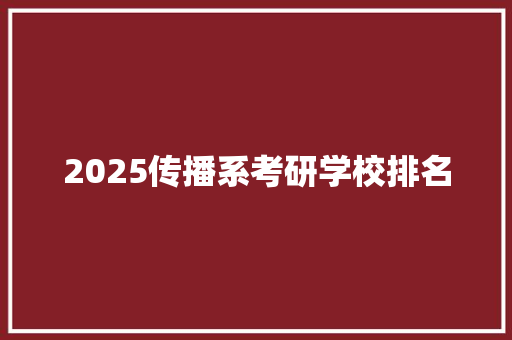 2025传播系考研学校排名 工作类