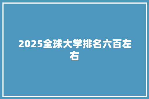 2025全球大学排名六百左右 生活感悟
