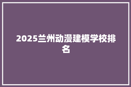 2025兰州动漫建模学校排名