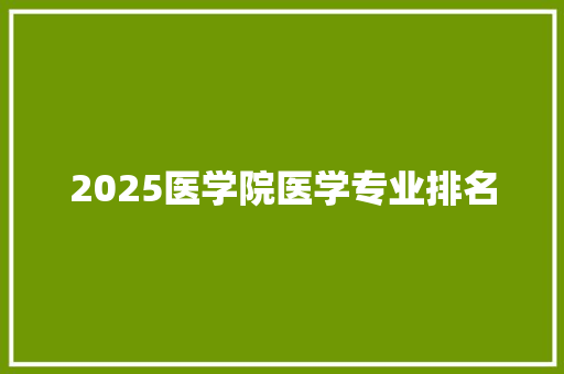 2025医学院医学专业排名 特写稿