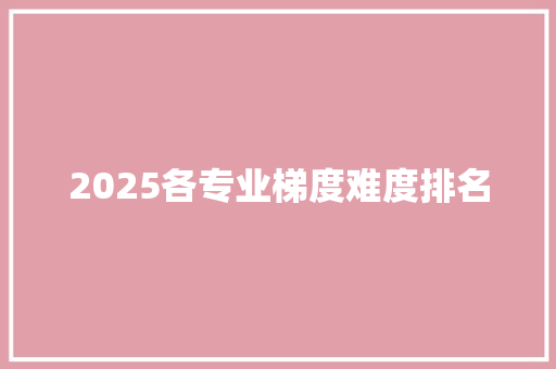 2025各专业梯度难度排名 商业文稿