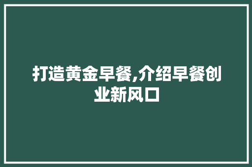 打造黄金早餐,介绍早餐创业新风口