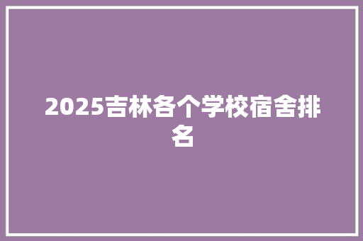 2025吉林各个学校宿舍排名 工作报告