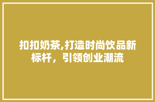 扣扣奶茶,打造时尚饮品新标杆，引领创业潮流