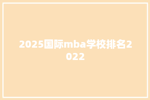 2025国际mba学校排名2022 生活随笔