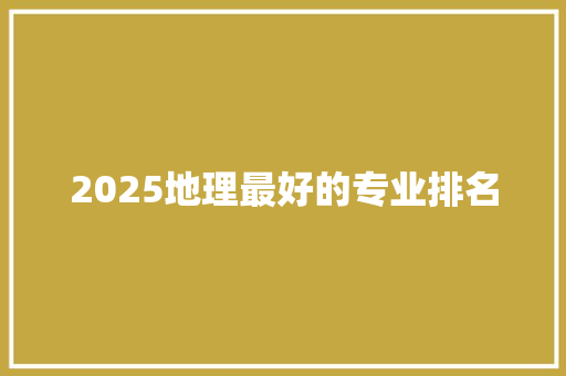2025地理最好的专业排名 工作类