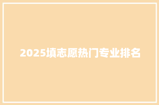 2025填志愿热门专业排名 生活感悟 2025填志愿热门专业排名 生活感悟