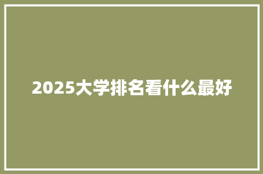 2025大学排名看什么最好 生活感悟