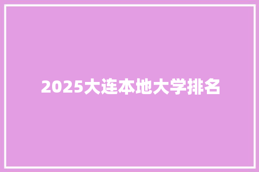 2025大连本地大学排名 特写稿