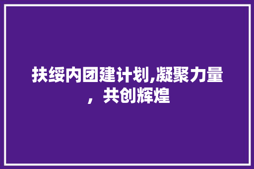 扶绥内团建计划,凝聚力量，共创辉煌