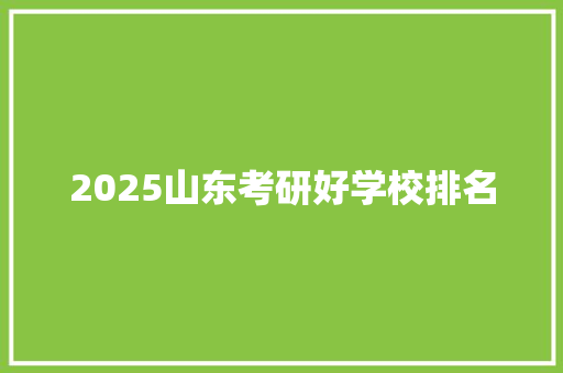 2025山东考研好学校排名 工作报告