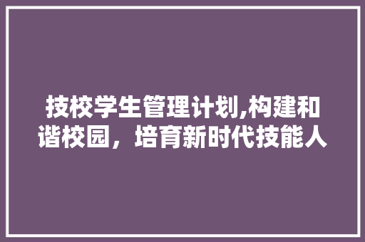 技校学生管理计划,构建和谐校园，培育新时代技能人才
