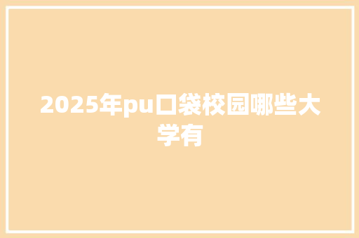 2025年pu口袋校园哪些大学有 采访稿 2025年pu口袋校园哪些大学有 采访稿