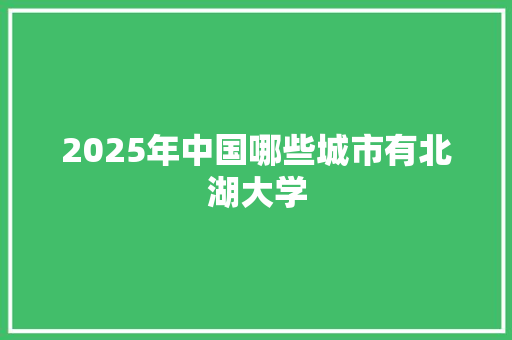 2025年中国哪些城市有北湖大学