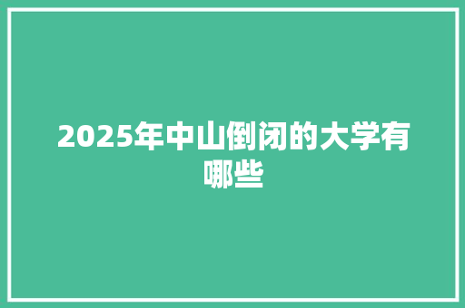 2025年中山倒闭的大学有哪些