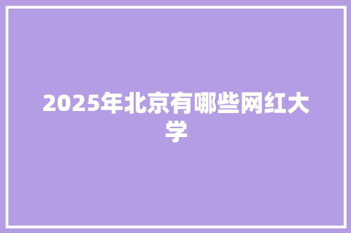 2025年北京有哪些网红大学 生活感悟