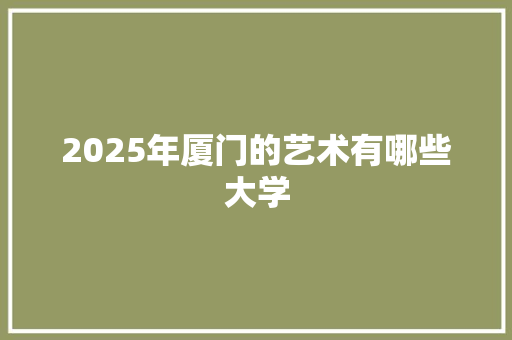 2025年厦门的艺术有哪些大学 采访稿