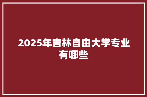 2025年吉林自由大学专业有哪些