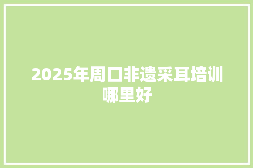 2025年周口非遗采耳培训哪里好