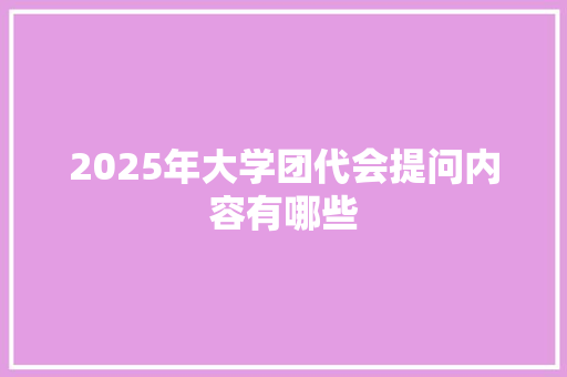 2025年大学团代会提问内容有哪些