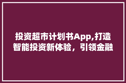 投资超市计划书App,打造智能投资新体验，引领金融科技潮流