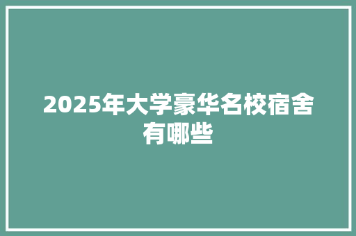 2025年大学豪华名校宿舍有哪些