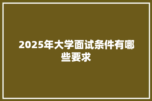 2025年大学面试条件有哪些要求 采访稿