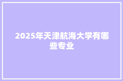 2025年天津航海大学有哪些专业