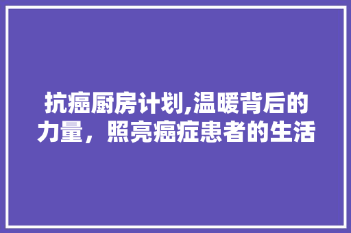 抗癌厨房计划,温暖背后的力量，照亮癌症患者的生活之路