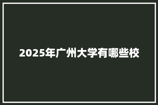 2025年广州大学有哪些校 生活感悟