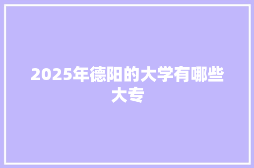 2025年德阳的大学有哪些大专 采访稿