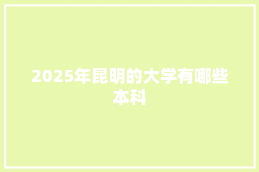 2025年昆明的大学有哪些本科 工作报告