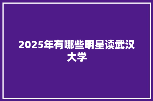 2025年有哪些明星读武汉大学
