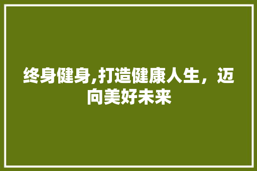 终身健身,打造健康人生，迈向美好未来