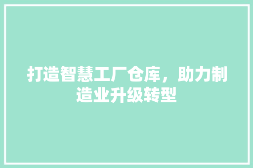 打造智慧工厂仓库，助力制造业升级转型