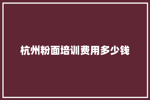 杭州粉面培训费用多少钱