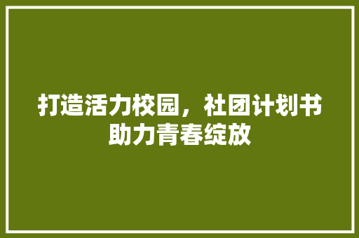打造活力校园，社团计划书助力青春绽放