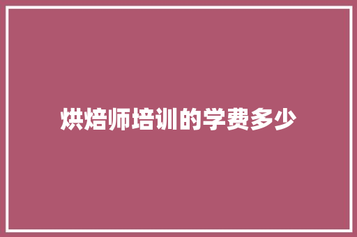 烘焙师培训的学费多少 采访稿