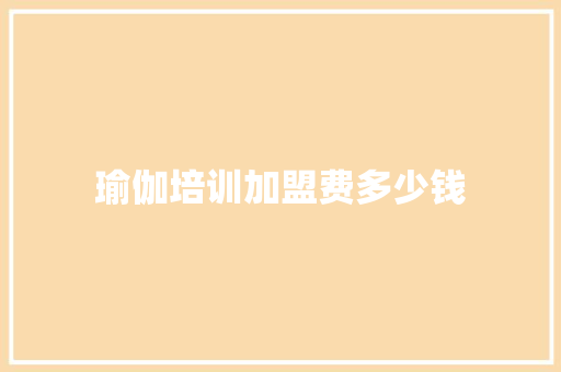 瑜伽培训加盟费多少钱 商业文稿
