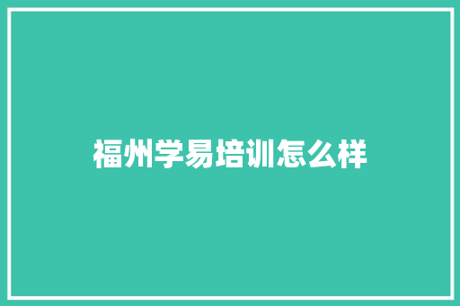 福州学易培训怎么样 生活类